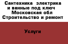 Сантехника, электрика и ванные под ключ - Московская обл. Строительство и ремонт » Услуги   